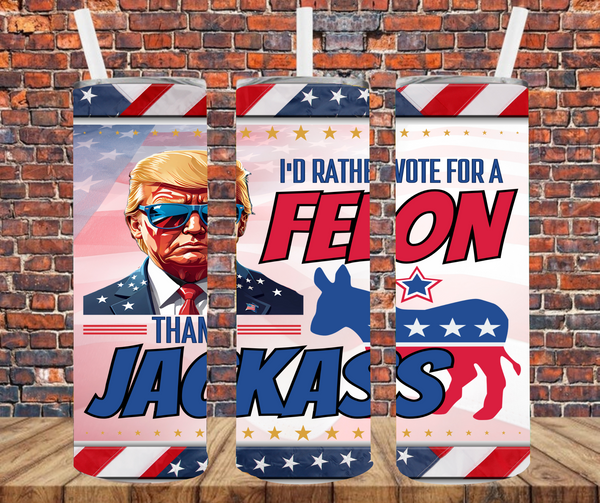 I'd Rather Vote For A Felon Than A Jackass - Tumbler Wrap - Sublimation Transfers