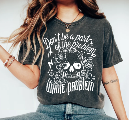 Don't Be A Part Of The Problem, Be The Whole Problem - Screen Print Transfer